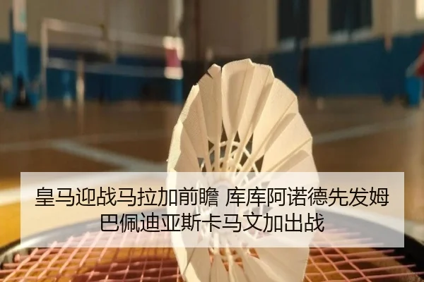 皇马迎战马拉加前瞻 库库阿诺德先发姆巴佩迪亚斯卡马文加出战
